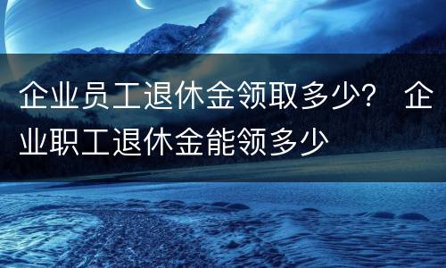 企业员工退休金领取多少？ 企业职工退休金能领多少