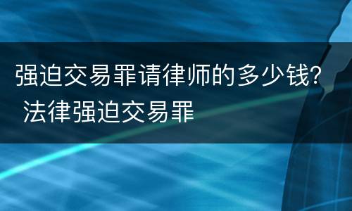 强迫交易罪请律师的多少钱？ 法律强迫交易罪