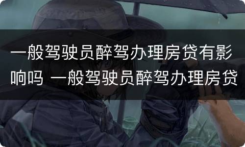 一般驾驶员醉驾办理房贷有影响吗 一般驾驶员醉驾办理房贷有影响吗怎么处理