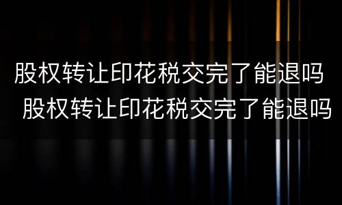 股权转让印花税交完了能退吗 股权转让印花税交完了能退吗怎么退