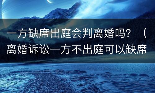 一方缺席出庭会判离婚吗？（离婚诉讼一方不出庭可以缺席判决吗）