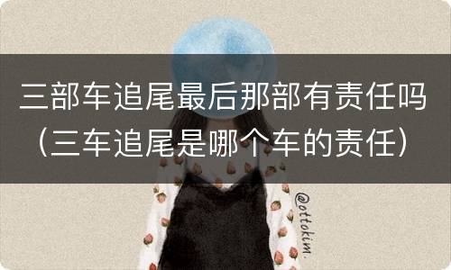 三部车追尾最后那部有责任吗（三车追尾是哪个车的责任）