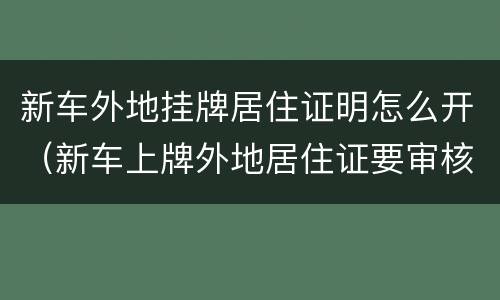 新车外地挂牌居住证明怎么开（新车上牌外地居住证要审核多久）