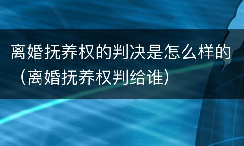 离婚抚养权的判决是怎么样的（离婚抚养权判给谁）