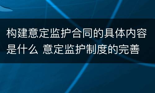 构建意定监护合同的具体内容是什么 意定监护制度的完善