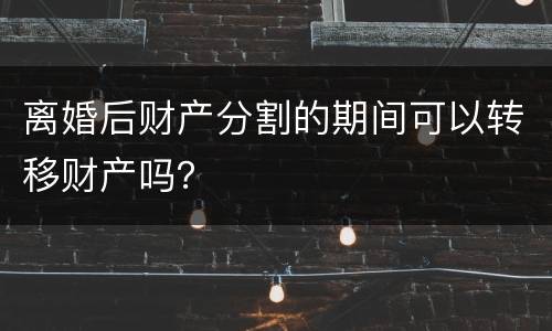 离婚后财产分割的期间可以转移财产吗？