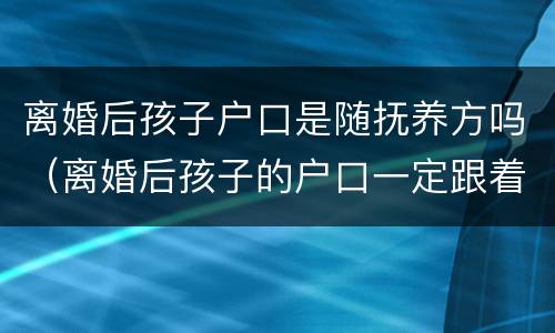 离婚后孩子户口是随抚养方吗（离婚后孩子的户口一定跟着抚养权吗）
