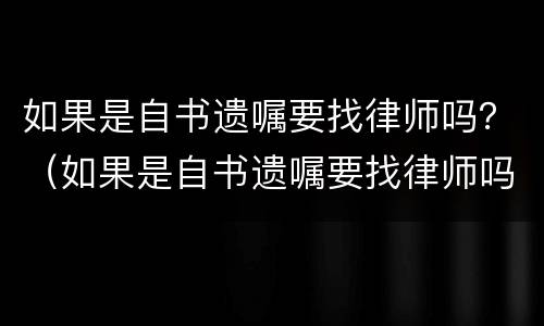 如果是自书遗嘱要找律师吗？（如果是自书遗嘱要找律师吗怎么办）