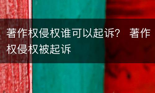 著作权侵权谁可以起诉？ 著作权侵权被起诉