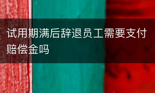 试用期满后辞退员工需要支付赔偿金吗