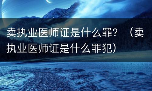 卖执业医师证是什么罪？（卖执业医师证是什么罪犯）