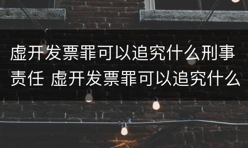 虚开发票罪可以追究什么刑事责任 虚开发票罪可以追究什么刑事责任呢