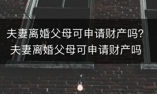 夫妻离婚父母可申请财产吗？ 夫妻离婚父母可申请财产吗