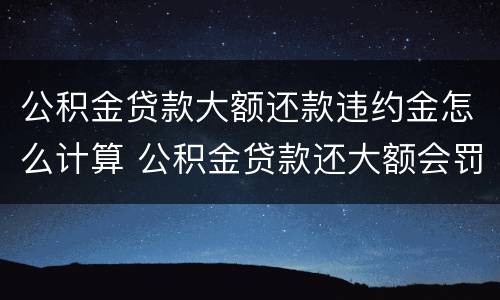 公积金贷款大额还款违约金怎么计算 公积金贷款还大额会罚息吗