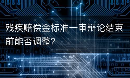 残疾赔偿金标准一审辩论结束前能否调整？