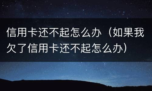 信用卡还不起怎么办（如果我欠了信用卡还不起怎么办）