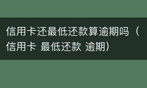 信用卡还最低还款算逾期吗（信用卡 最低还款 逾期）