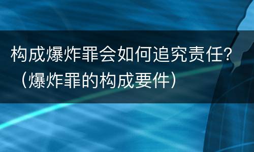 构成爆炸罪会如何追究责任？（爆炸罪的构成要件）