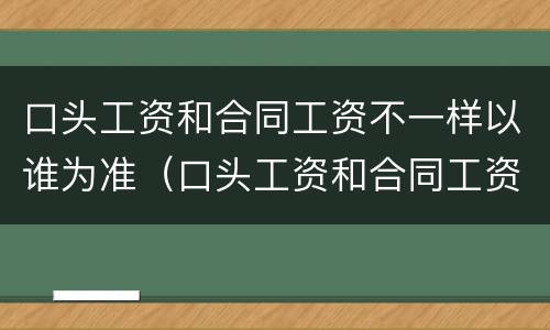 口头工资和合同工资不一样以谁为准（口头工资和合同工资不一样可以赔偿吗）