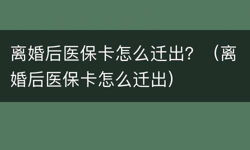 离婚后医保卡怎么迁出？（离婚后医保卡怎么迁出）