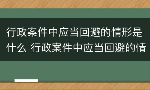 行政案件中应当回避的情形是什么 行政案件中应当回避的情形是什么