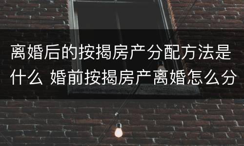 离婚后的按揭房产分配方法是什么 婚前按揭房产离婚怎么分配