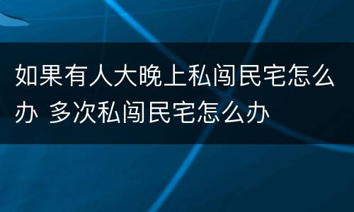 如果有人大晚上私闯民宅怎么办 多次私闯民宅怎么办