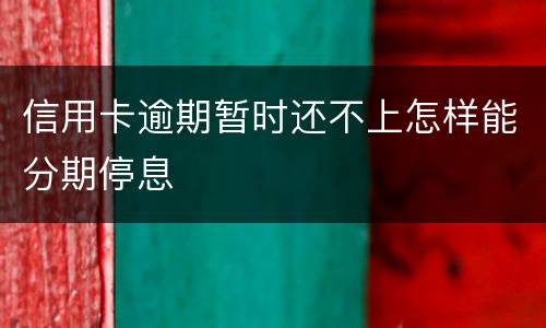 信用卡逾期暂时还不上怎样能分期停息