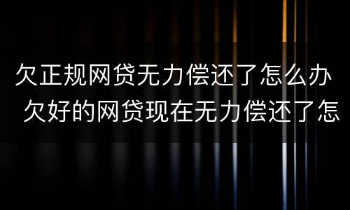 欠正规网贷无力偿还了怎么办 欠好的网贷现在无力偿还了怎么办啊
