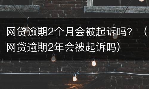网贷逾期2个月会被起诉吗？（网贷逾期2年会被起诉吗）