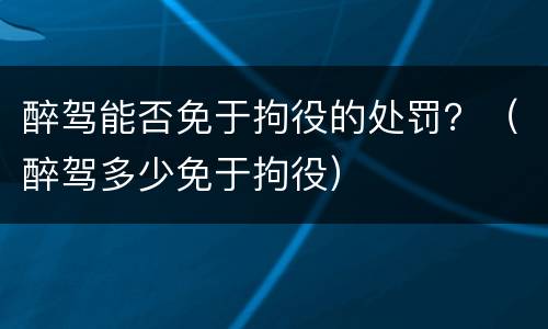 醉驾能否免于拘役的处罚？（醉驾多少免于拘役）