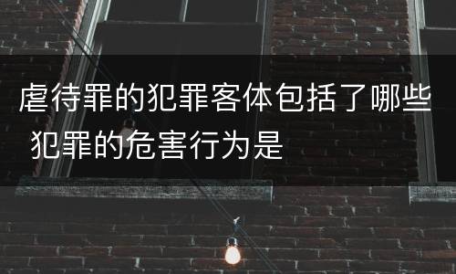 虐待罪的犯罪客体包括了哪些 犯罪的危害行为是