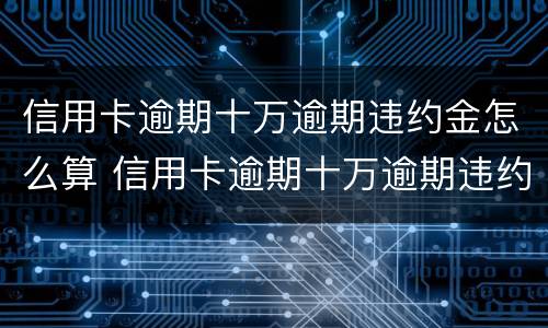 信用卡逾期十万逾期违约金怎么算 信用卡逾期十万逾期违约金怎么算利息