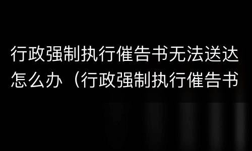 行政强制执行催告书无法送达怎么办（行政强制执行催告书无法送达怎么办理）