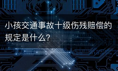 小孩交通事故十级伤残赔偿的规定是什么？