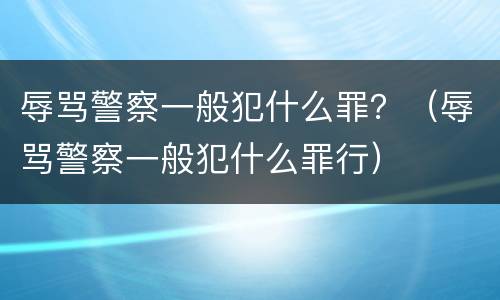 辱骂警察一般犯什么罪？（辱骂警察一般犯什么罪行）