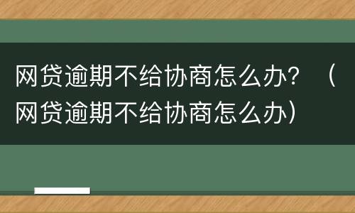 网贷逾期不给协商怎么办？（网贷逾期不给协商怎么办）