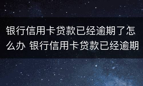 银行信用卡贷款已经逾期了怎么办 银行信用卡贷款已经逾期了怎么办理