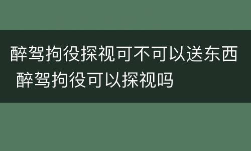 醉驾拘役探视可不可以送东西 醉驾拘役可以探视吗