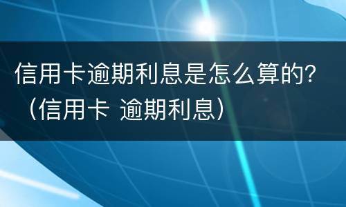 信用卡逾期利息是怎么算的？（信用卡 逾期利息）