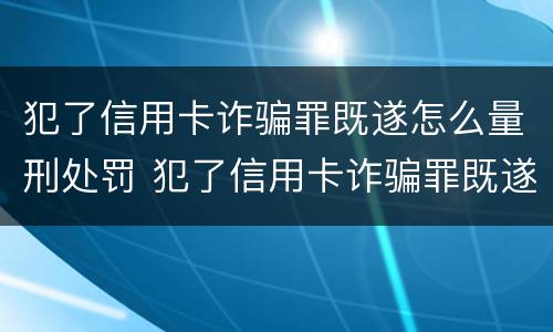 犯了信用卡诈骗罪既遂怎么量刑处罚 犯了信用卡诈骗罪既遂怎么量刑处罚多少钱