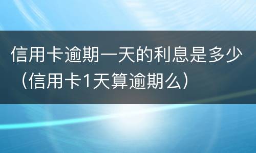 信用卡逾期一天的利息是多少（信用卡1天算逾期么）