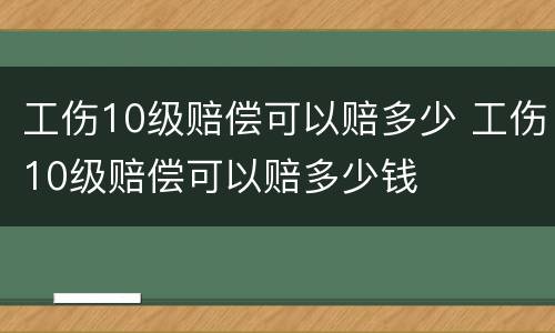 工伤10级赔偿可以赔多少 工伤10级赔偿可以赔多少钱