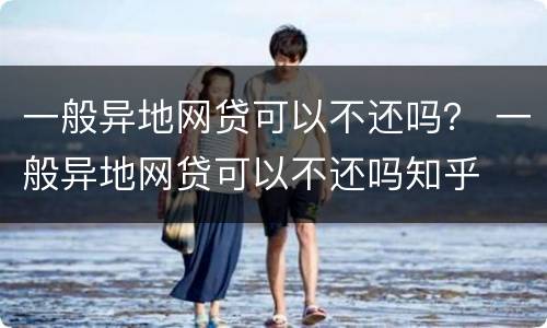 一般异地网贷可以不还吗？ 一般异地网贷可以不还吗知乎