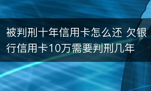 被判刑十年信用卡怎么还 欠银行信用卡10万需要判刑几年