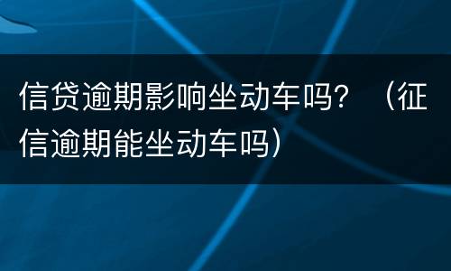 信贷逾期影响坐动车吗？（征信逾期能坐动车吗）