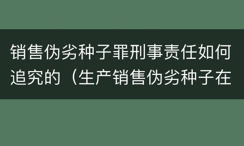 销售伪劣种子罪刑事责任如何追究的（生产销售伪劣种子在法律上应承担什么责任）