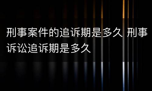 刑事案件的追诉期是多久 刑事诉讼追诉期是多久