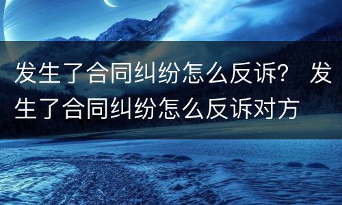 发生了合同纠纷怎么反诉？ 发生了合同纠纷怎么反诉对方