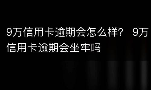 9万信用卡逾期会怎么样？ 9万信用卡逾期会坐牢吗